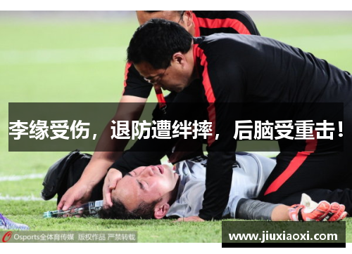 李缘受伤，退防遭绊摔，后脑受重击！