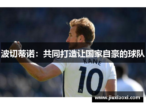 波切蒂诺：共同打造让国家自豪的球队